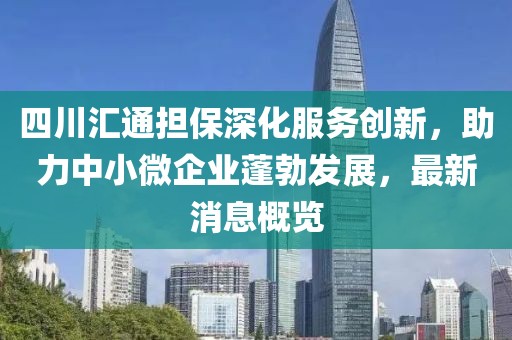 四川匯通擔(dān)保深化服務(wù)創(chuàng)新，助力中小微企業(yè)蓬勃發(fā)展，最新消息概覽