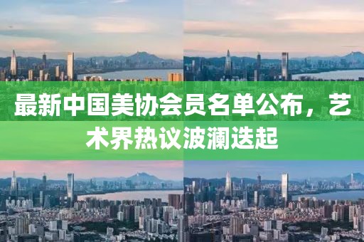最新中國美協(xié)會員名單公布，藝術(shù)界熱議波瀾迭起
