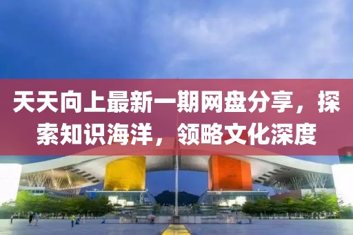 天天向上最新一期網(wǎng)盤分享，探索知識海洋，領(lǐng)略文化深度
