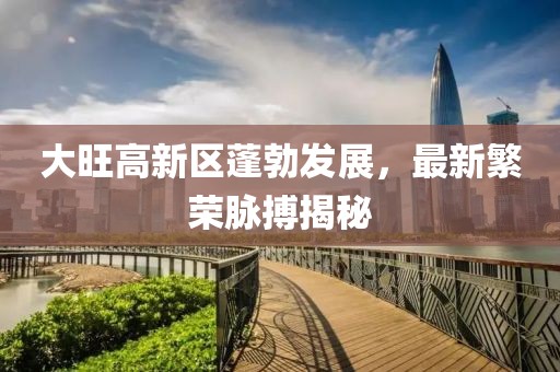 大旺高新區(qū)蓬勃發(fā)展，最新繁榮脈搏揭秘