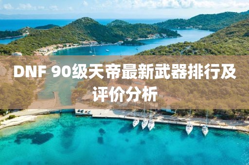 DNF 90級天帝最新武器排行及評價分析