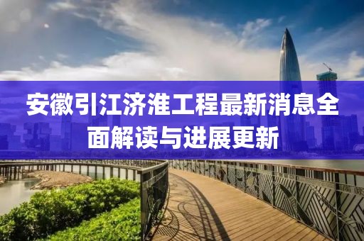 安徽引江濟淮工程最新消息全面解讀與進展更新