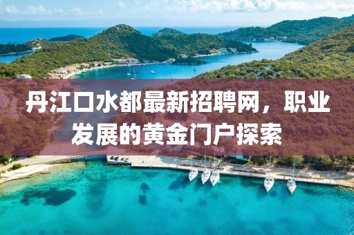 丹江口水都最新招聘網(wǎng)，職業(yè)發(fā)展的黃金門戶探索