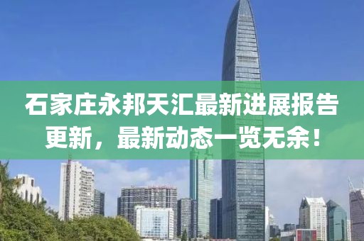 石家莊永邦天匯最新進展報告更新，最新動態(tài)一覽無余！