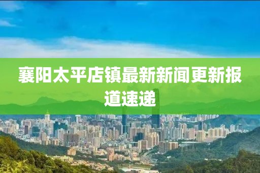 襄陽(yáng)太平店鎮(zhèn)最新新聞更新報(bào)道速遞