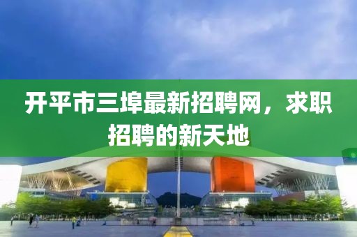 開平市三埠最新招聘網(wǎng)，求職招聘的新天地
