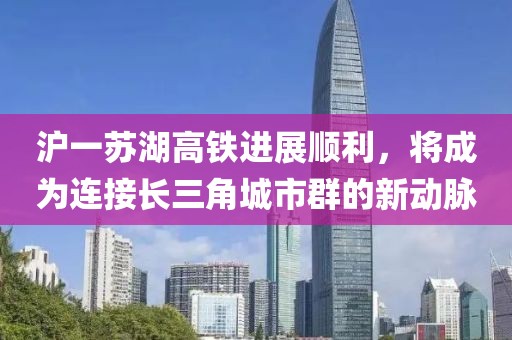 滬一蘇湖高鐵進展順利，將成為連接長三角城市群的新動脈