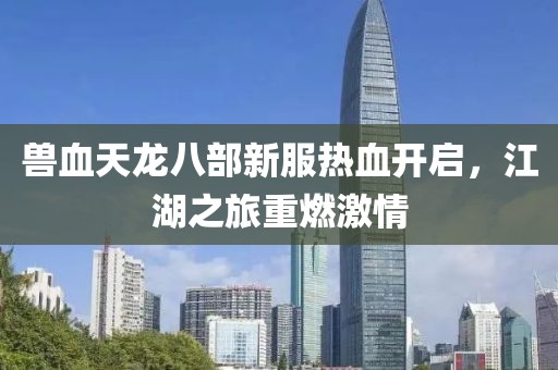 獸血天龍八部新服熱血開(kāi)啟，江湖之旅重燃激情