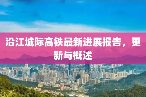 沿江城際高鐵最新進展報告，更新與概述