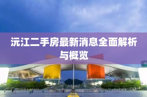 沅江二手房最新消息全面解析與概覽