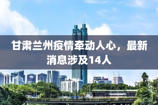 甘肅蘭州疫情牽動(dòng)人心，最新消息涉及14人