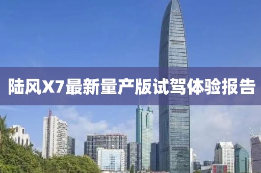 陸風(fēng)X7最新量產(chǎn)版試駕體驗(yàn)報(bào)告