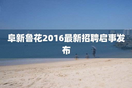 阜新魯花2016最新招聘啟事發(fā)布