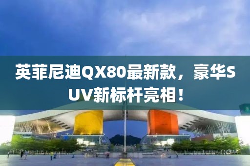英菲尼迪QX80最新款，豪華SUV新標(biāo)桿亮相！