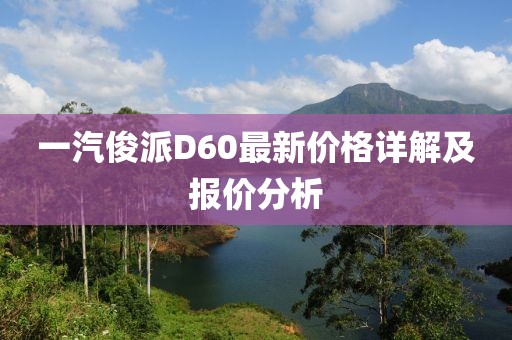 一汽俊派D60最新價(jià)格詳解及報(bào)價(jià)分析