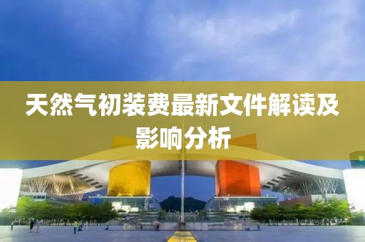 天然氣初裝費(fèi)最新文件解讀及影響分析