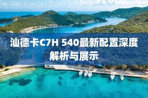 汕德卡C7H 540最新配置深度解析與展示