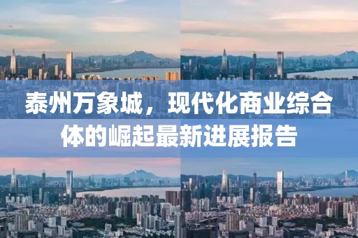 泰州萬(wàn)象城，現(xiàn)代化商業(yè)綜合體的崛起最新進(jìn)展報(bào)告