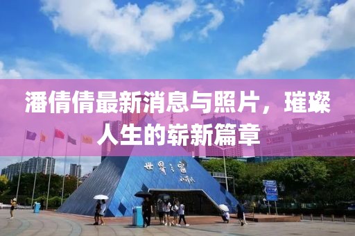 潘倩倩最新消息與照片，璀璨人生的嶄新篇章