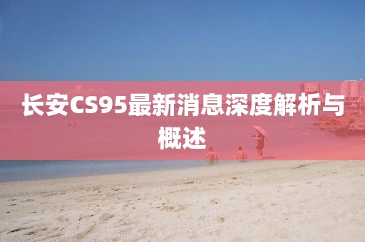 長安CS95最新消息深度解析與概述
