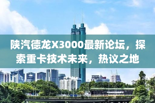 陜汽德龍X3000最新論壇，探索重卡技術(shù)未來，熱議之地