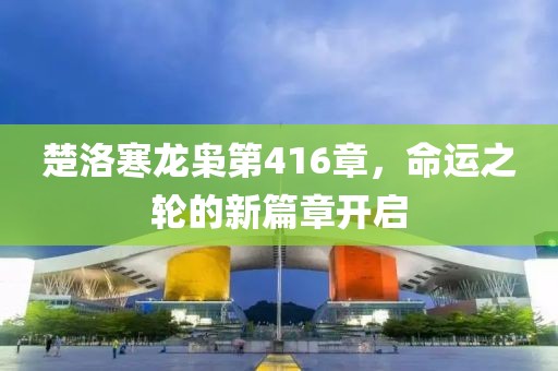 楚洛寒龍梟第416章，命運(yùn)之輪的新篇章開(kāi)啟