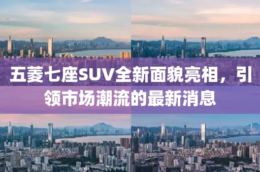 五菱七座SUV全新面貌亮相，引領(lǐng)市場(chǎng)潮流的最新消息