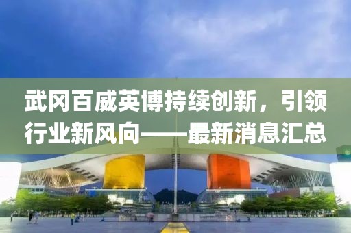 武岡百威英博持續(xù)創(chuàng)新，引領(lǐng)行業(yè)新風(fēng)向——最新消息匯總