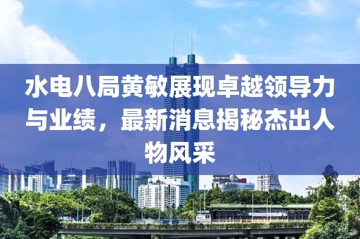 水電八局黃敏展現(xiàn)卓越領(lǐng)導(dǎo)力與業(yè)績(jī)，最新消息揭秘杰出人物風(fēng)采