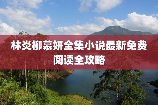 林炎柳慕妍全集小說最新免費(fèi)閱讀全攻略