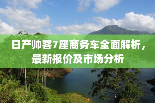 日產(chǎn)帥客7座商務(wù)車全面解析，最新報(bào)價(jià)及市場分析