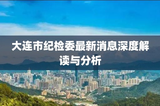 大連市紀檢委最新消息深度解讀與分析