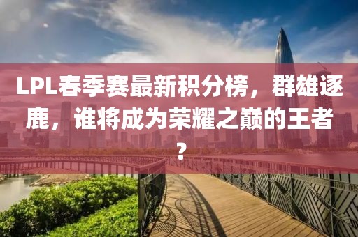 LPL春季賽最新積分榜，群雄逐鹿，誰(shuí)將成為榮耀之巔的王者？