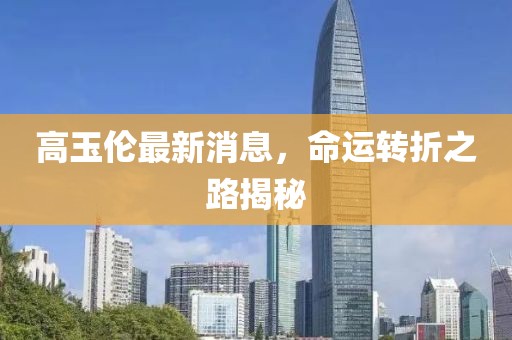 高玉倫最新消息，命運(yùn)轉(zhuǎn)折之路揭秘