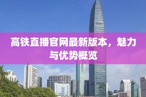 高鐵直播官網(wǎng)最新版本，魅力與優(yōu)勢(shì)概覽