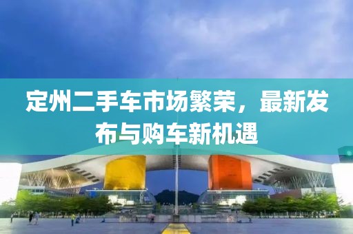 定州二手車市場繁榮，最新發(fā)布與購車新機遇