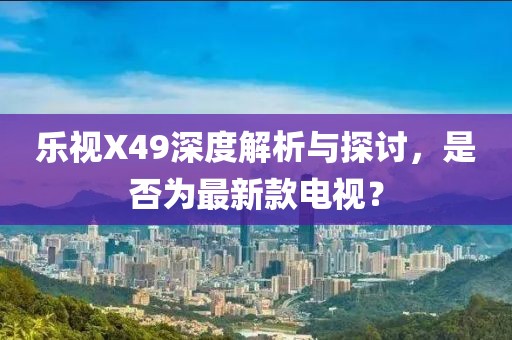 樂視X49深度解析與探討，是否為最新款電視？