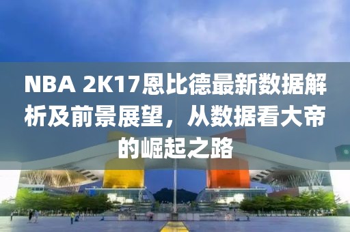 NBA 2K17恩比德最新數(shù)據(jù)解析及前景展望，從數(shù)據(jù)看大帝的崛起之路