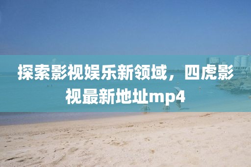 探索影視娛樂(lè)新領(lǐng)域，四虎影視最新地址mp4