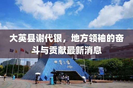大英縣謝代銀，地方領(lǐng)袖的奮斗與貢獻最新消息