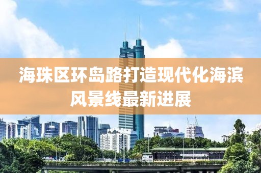 海珠區(qū)環(huán)島路打造現(xiàn)代化海濱風(fēng)景線最新進(jìn)展
