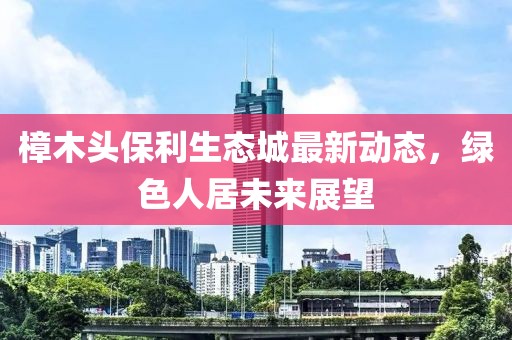 樟木頭保利生態(tài)城最新動(dòng)態(tài)，綠色人居未來展望