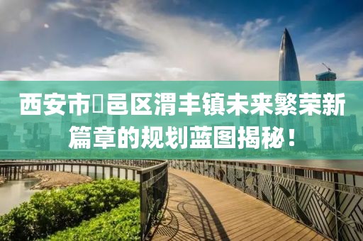 西安市鄠邑區(qū)渭豐鎮(zhèn)未來(lái)繁榮新篇章的規(guī)劃藍(lán)圖揭秘！