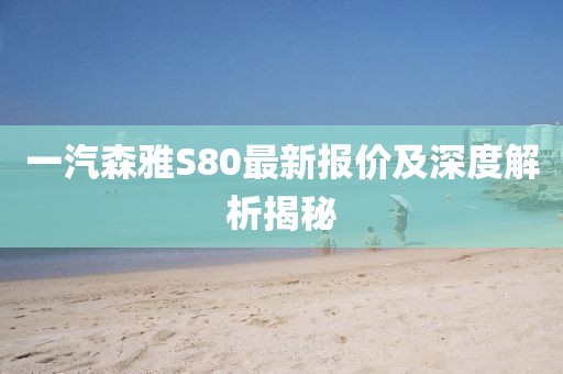一汽森雅S80最新報(bào)價(jià)及深度解析揭秘