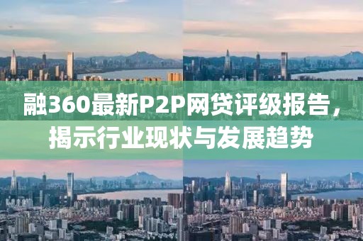 融360最新P2P網(wǎng)貸評級報告，揭示行業(yè)現(xiàn)狀與發(fā)展趨勢