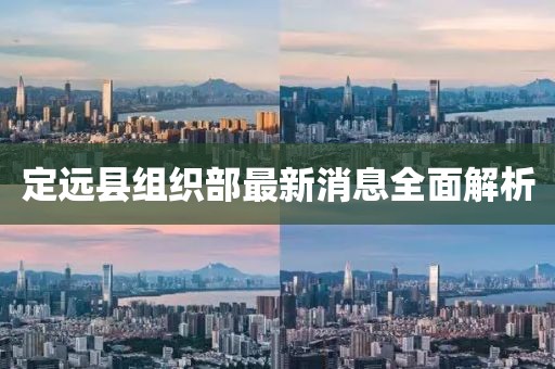 定遠縣組織部最新消息全面解析