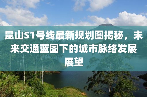 昆山S1號線最新規(guī)劃圖揭秘，未來交通藍圖下的城市脈絡發(fā)展展望