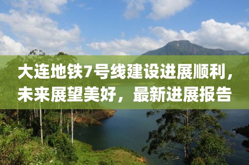 大連地鐵7號(hào)線(xiàn)建設(shè)進(jìn)展順利，未來(lái)展望美好，最新進(jìn)展報(bào)告