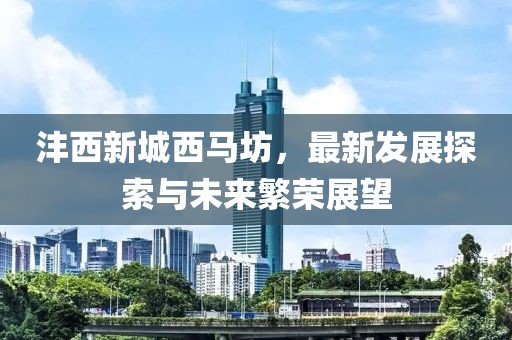 灃西新城西馬坊，最新發(fā)展探索與未來(lái)繁榮展望