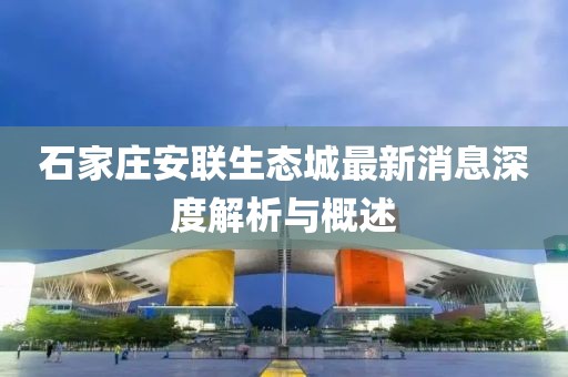 石家莊安聯(lián)生態(tài)城最新消息深度解析與概述